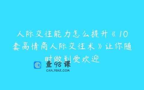 人际交往能力怎么提升《10套高情商人际交往术》让你随时做到受欢迎