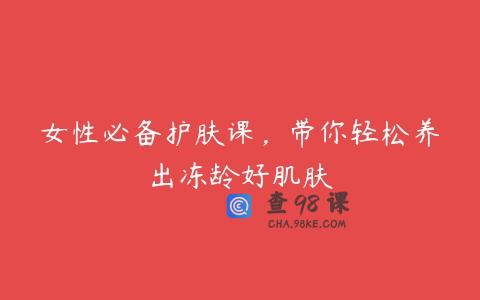 女性必备护肤课，带你轻松养出冻龄好肌肤