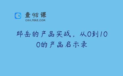 邱岳的产品实战，从0到100的产品启示录