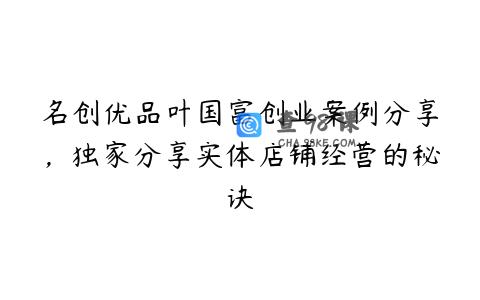 名创优品叶国富创业案例分享，独家分享实体店铺经营的秘诀