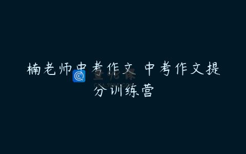 楠老师中考作文 中考作文提分训练营