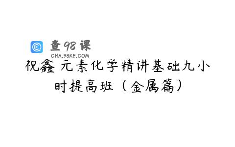 祝鑫 元素化学精讲基础九小时提高班（金属篇）