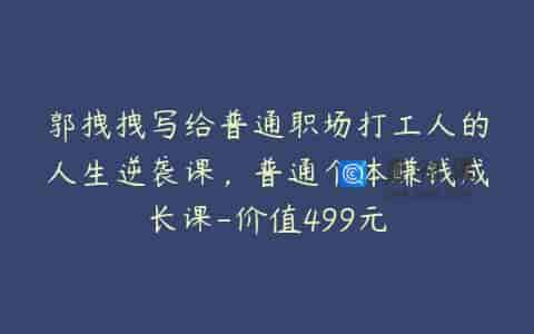 郭拽拽写给普通职场打工人的人生逆袭课，普通个体赚钱成长课-价值499元