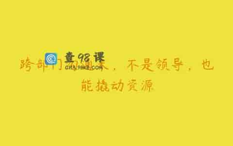 跨部门沟通术，不是领导，也能撬动资源