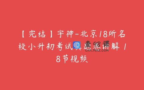 【完结】宇神-北京18所名校小升初考试真题卷讲解 18节视频