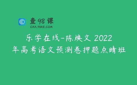 乐学在线-陈焕文 2022年高考语文预测卷押题点睛班