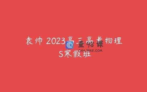 袁帅 2023高三高考物理 S寒假班