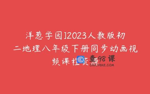 洋葱学园]2023人教版初二地理八年级下册同步动画视频课程资源