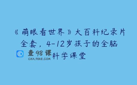 《萌眼看世界》大百科纪录片全套，4-12岁孩子的全脑科学课堂