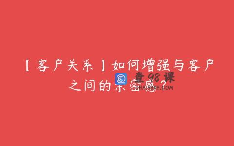 【客户关系】如何增强与客户之间的亲密感？