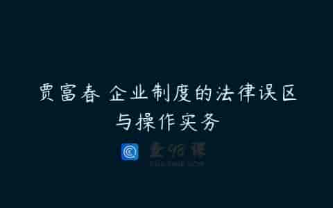 贾富春 企业制度的法律误区与操作实务