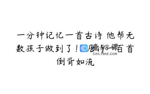 一分钟记忆一首古诗 他帮无数孩子做到了！ 唐诗一百首倒背如流