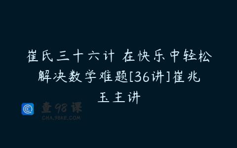 崔氏三十六计 在快乐中轻松解决数学难题[36讲]崔兆玉主讲