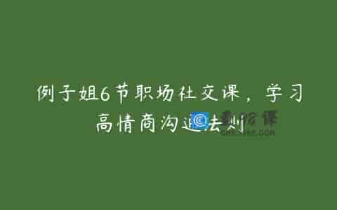 例子姐6节职场社交课，学习高情商沟通法则