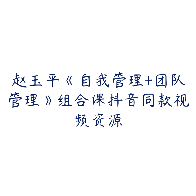 赵玉平《自我管理+团队管理》组合课抖音同款视频资源