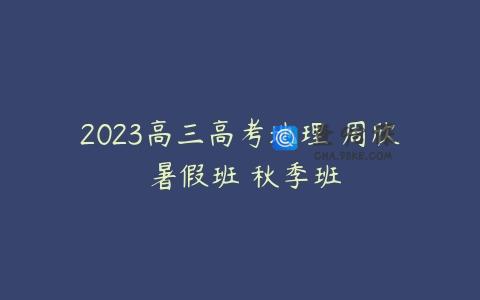 2023高三高考地理 周欣 暑假班 秋季班