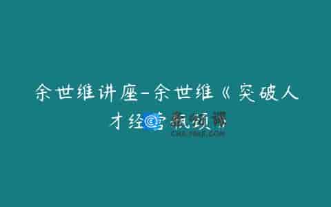 余世维讲座-余世维《突破人才经营瓶颈》