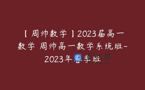 【周帅数学】2023届高一数学 周帅高一数学系统班-2023年春季班