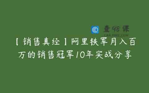 【销售真经】阿里铁军月入百万的销售冠军10年实战分享
