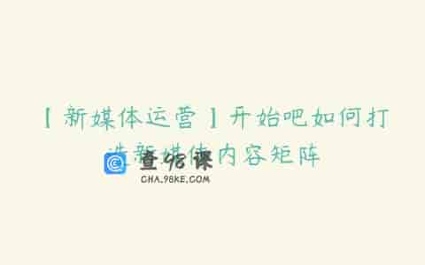 【新媒体运营】开始吧如何打造新媒体内容矩阵