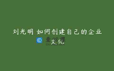 刘光明 如何创建自己的企业文化