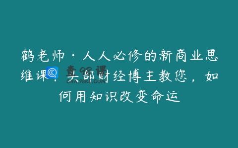 鹤老师·人人必修的新商业思维课：头部财经博主教您，如何用知识改变命运