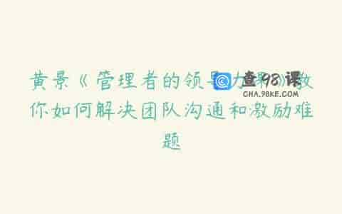 黄景《管理者的领导力课》教你如何解决团队沟通和激励难题