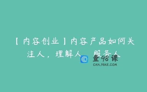 【内容创业】内容产品如何关注人，理解人，服务人