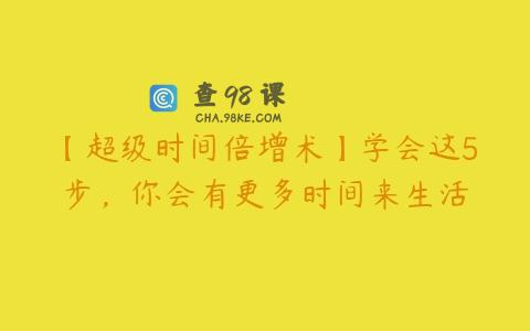【超级时间倍增术】学会这5步，你会有更多时间来生活
