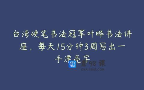 台湾硬笔书法冠军叶晔书法讲座，每天15分钟3周写出一手漂亮字