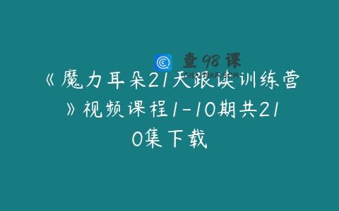 《魔力耳朵21天跟读训练营》视频课程1-10期共210集下载