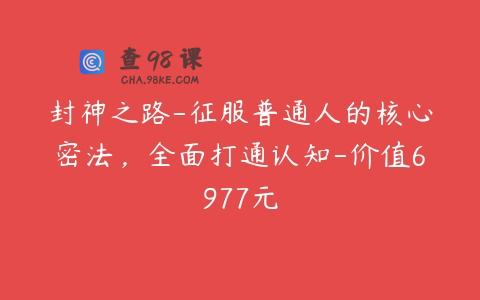 封神之路-征服普通人的核心密法，全面打通认知-价值6977元