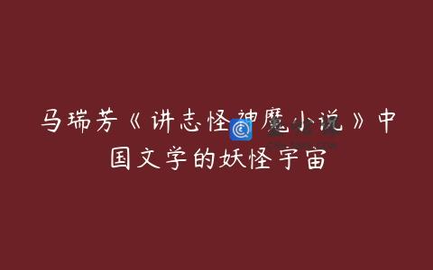 马瑞芳《讲志怪神魔小说》中国文学的妖怪宇宙
