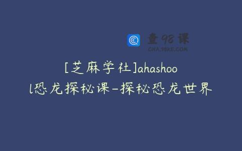 [芝麻学社]ahashool恐龙探秘课-探秘恐龙世界
