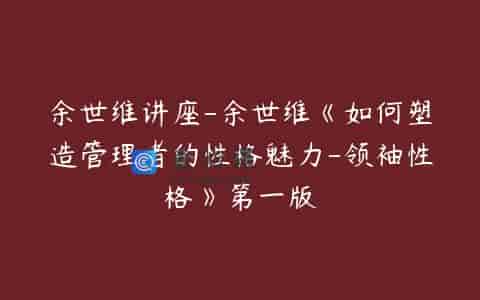 余世维讲座-余世维《如何塑造管理者的性格魅力-领袖性格》第一版