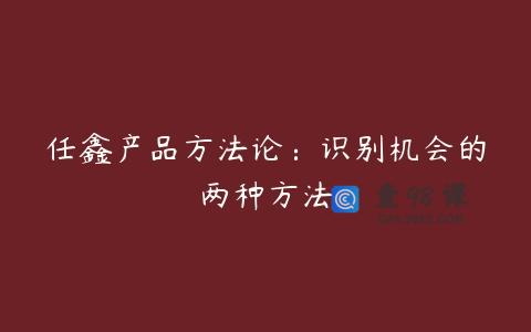 任鑫产品方法论：识别机会的两种方法