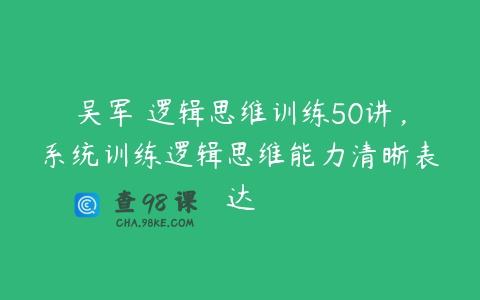吴军・逻辑思维训练50讲，系统训练逻辑思维能力清晰表达