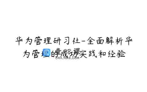 华为管理研习社-全面解析华为管理的成功实践和经验