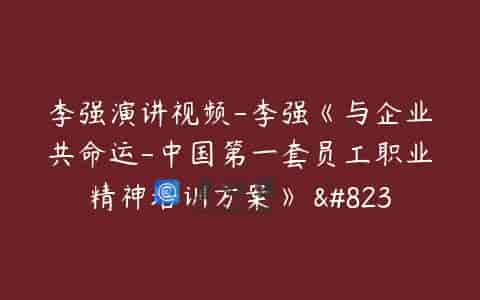 李强演讲视频-李强《与企业共命运-中国第一套员工职业精神培训方案》 …