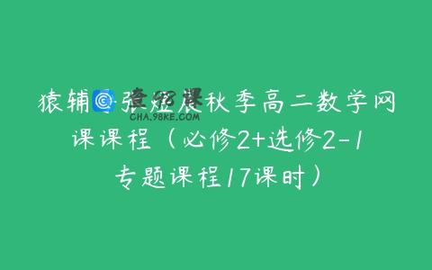 猿辅导张煜晨秋季高二数学网课课程（必修2+选修2-1专题课程17课时）