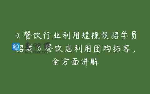 《餐饮行业利用短视频招学员招商》餐饮店利用团购拓客，全方面讲解