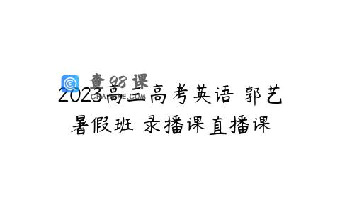 2023高三高考英语 郭艺暑假班 录播课直播课