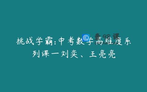 挑战学霸:中考数学高难度系列课一刘奕、王亮亮