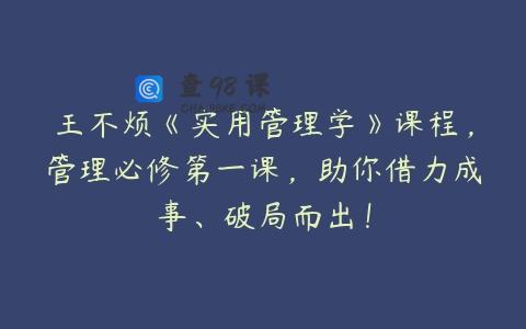 王不烦《实用管理学》课程，管理必修第一课，助你借力成事、破局而出！