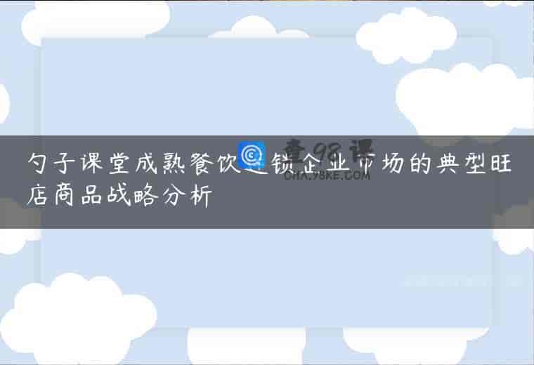 勺子课堂成熟餐饮连锁企业市场的典型旺店商品战略分析