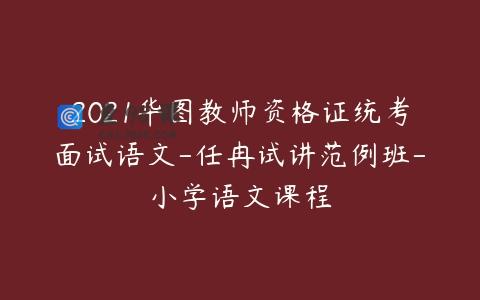 2021华图教师资格证统考面试语文-任冉试讲范例班-小学语文课程