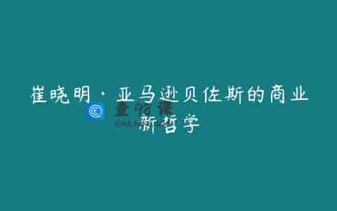 崔晓明·亚马逊贝佐斯的商业新哲学