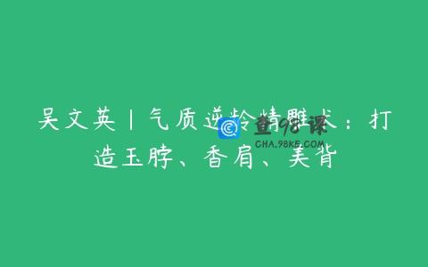 吴文英｜气质逆龄精雕术：打造玉脖、香肩、美背