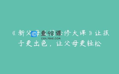 《新父母五门必修大课》让孩子更出色，让父母更轻松