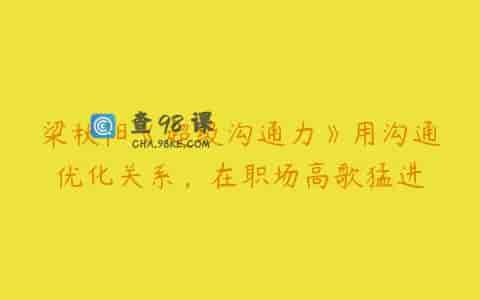 梁秋阳《超级沟通力》用沟通优化关系，在职场高歌猛进